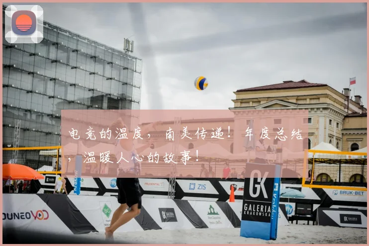 电竞的温度，南美传递！年度总结，温暖人心的故事！