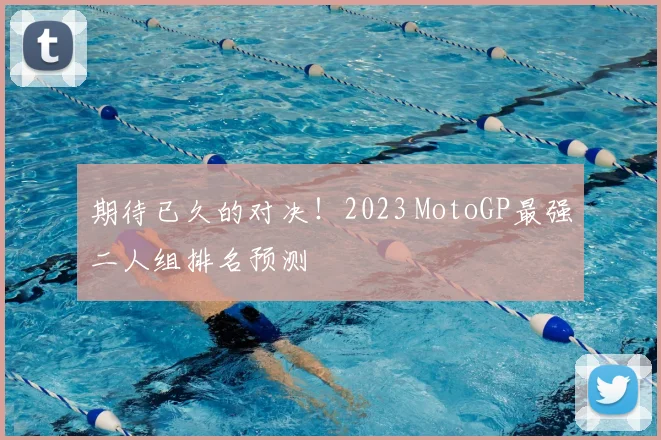 期待已久的对决！2023 MotoGP最强二人组排名预测