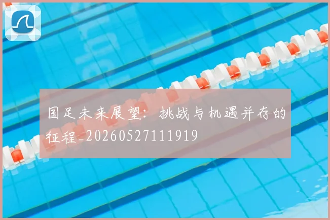 国足未来展望：挑战与机遇并存的征程_20260527111919