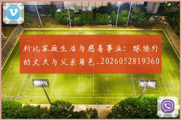 科比家庭生活与慈善事业：球场外的丈夫与父亲角色_20260528193609