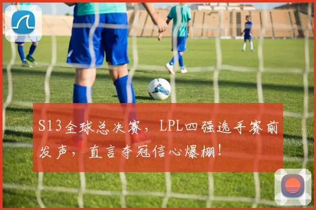 S13全球总决赛，LPL四强选手赛前发声，直言夺冠信心爆棚！