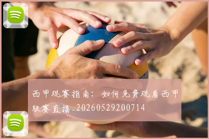 西甲观赛指南：如何免费观看西甲联赛直播_20260529200714