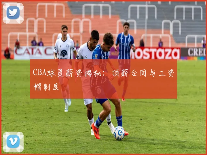 CBA球员薪资揭秘：顶薪合同与工资帽制度