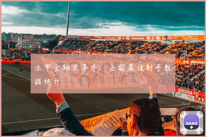 法甲金靴奖争夺：当前最佳射手数据统计