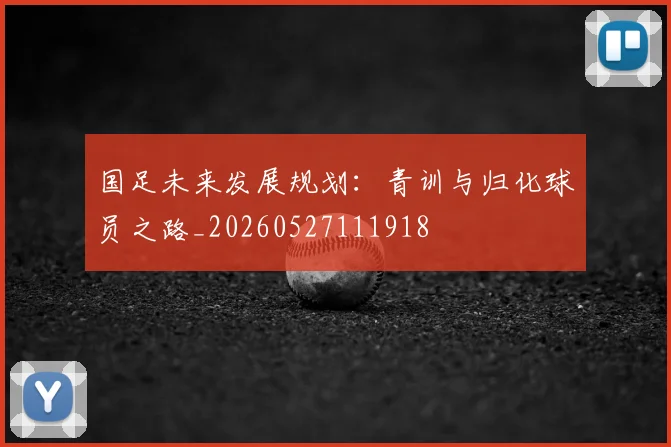 国足未来发展规划：青训与归化球员之路_20260527111918