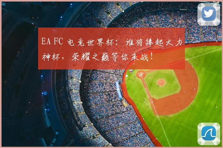 EA FC 电竞世界杯：谁将捧起大力神杯，荣耀之巅等你来战！