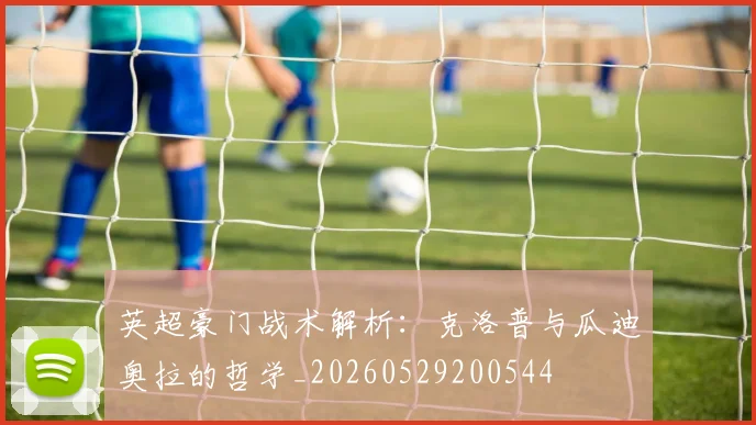 英超豪门战术解析：克洛普与瓜迪奥拉的哲学_20260529200544