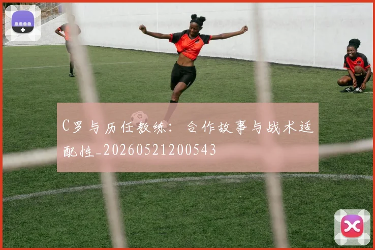 C罗与历任教练:合作故事与战术适配性_20260521200543