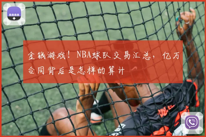 金钱游戏！NBA球队交易汇总，亿万合同背后是怎样的算计