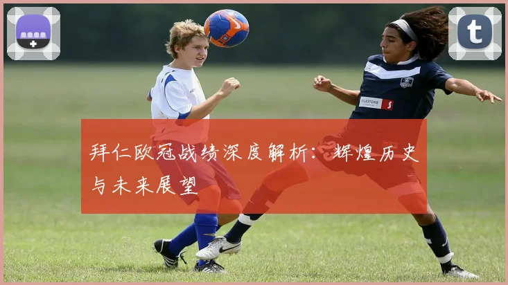 拜仁欧冠战绩深度解析：辉煌历史与未来展望