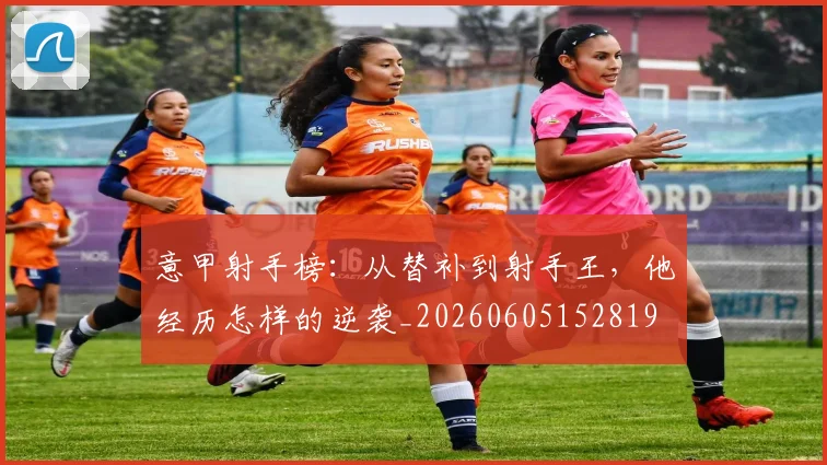 意甲射手榜：从替补到射手王，他经历怎样的逆袭_20260605152819