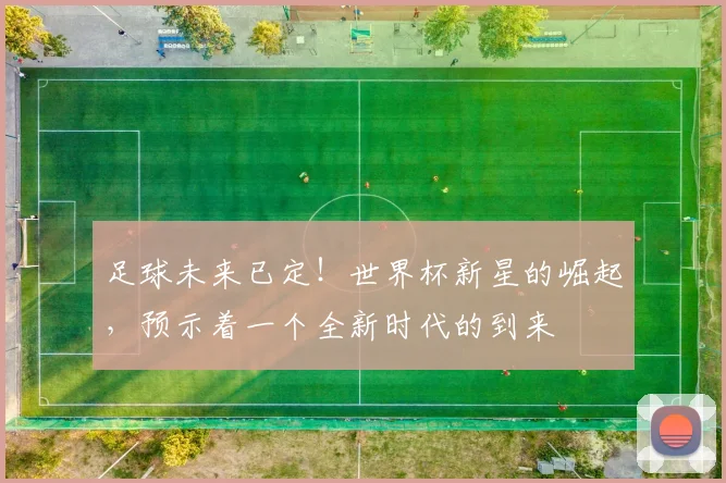 足球未来已定！世界杯新星的崛起，预示着一个全新时代的到来