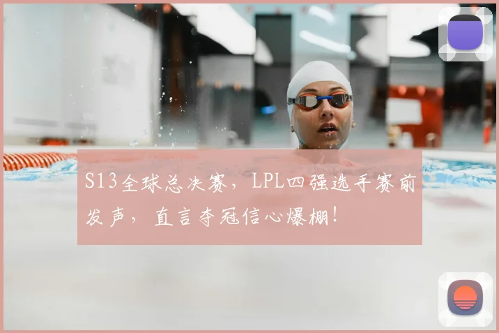 S13全球总决赛，LPL四强选手赛前发声，直言夺冠信心爆棚！