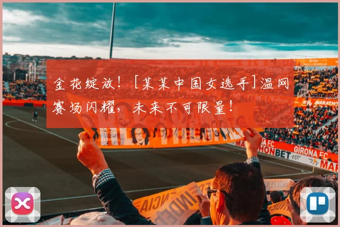 金花绽放！[某某中国女选手]温网赛场闪耀，未来不可限量！