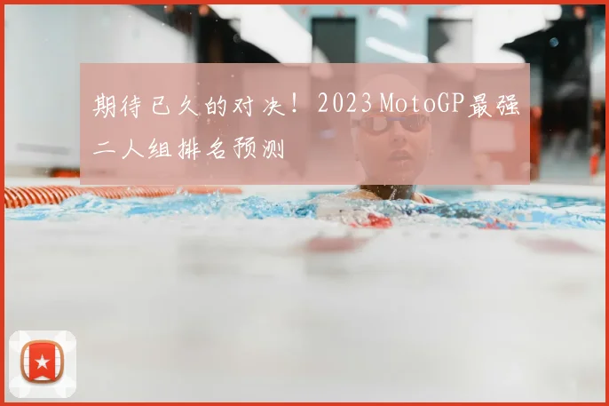 期待已久的对决！2023 MotoGP最强二人组排名预测