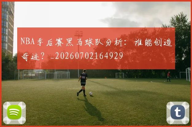 NBA季后赛黑马球队分析：谁能创造奇迹？_20260702164929