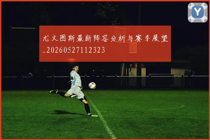 尤文图斯最新阵容分析与赛季展望_20260527112323