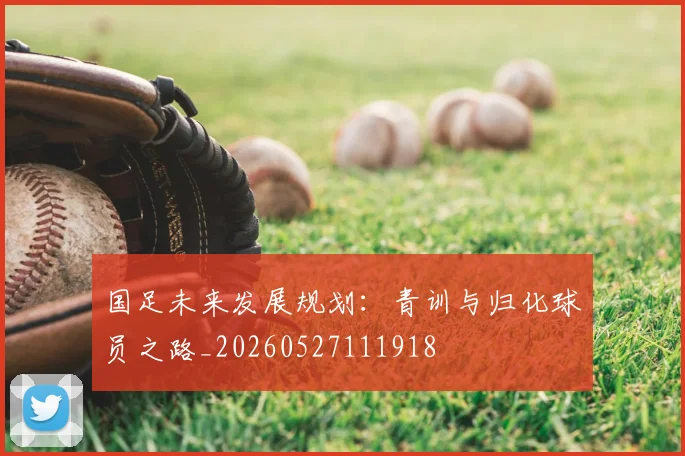 国足未来发展规划：青训与归化球员之路_20260527111918
