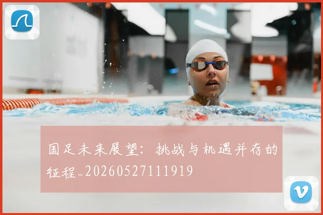 国足未来展望：挑战与机遇并存的征程_20260527111919