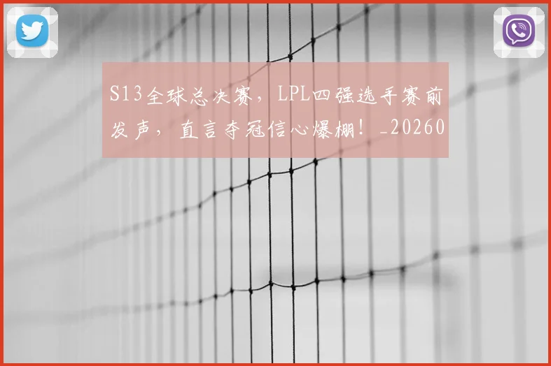 S13全球总决赛，LPL四强选手赛前发声，直言夺冠信心爆棚！_20260530143731