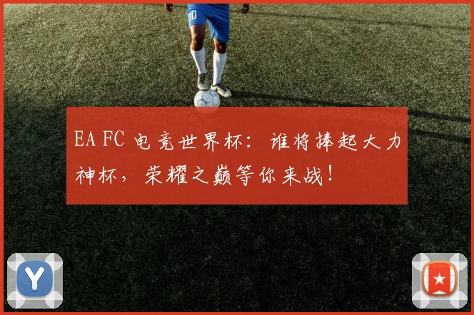EA FC 电竞世界杯：谁将捧起大力神杯，荣耀之巅等你来战！